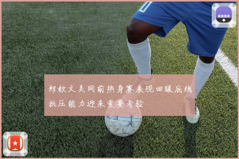 郑钦文美网前热身赛表现回暖底线抗压能力迎来重要考验
