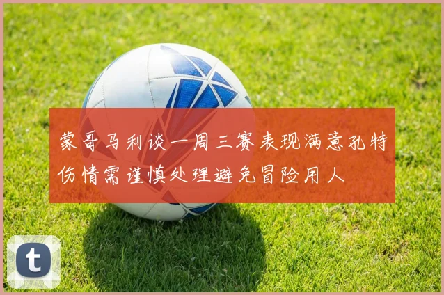蒙哥马利谈一周三赛表现满意孔特伤情需谨慎处理避免冒险用人