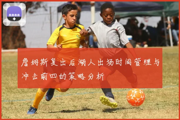 詹姆斯复出后湖人出场时间管理与冲击前四的策略分析