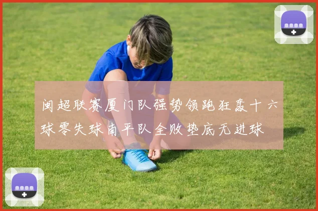 闽超联赛厦门队强势领跑狂轰十六球零失球南平队全败垫底无进球