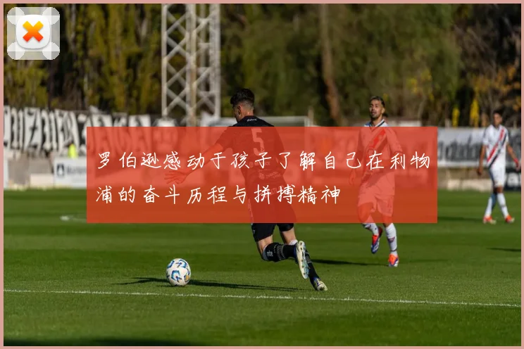 罗伯逊感动于孩子了解自己在利物浦的奋斗历程与拼搏精神