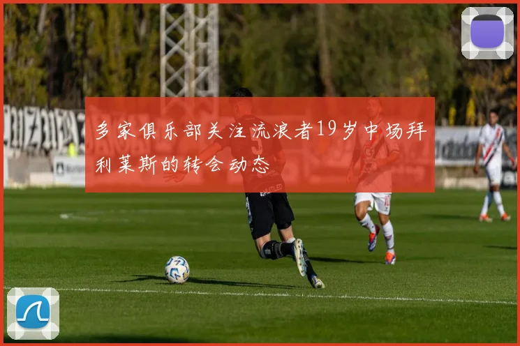 多家俱乐部关注流浪者19岁中场拜利莱斯的转会动态