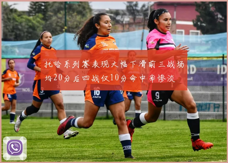 托哈系列赛表现大幅下滑前三战场均20分后四战仅10分命中率惨淡