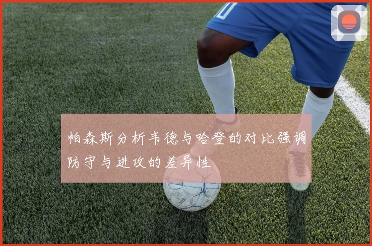 帕森斯分析韦德与哈登的对比强调防守与进攻的差异性