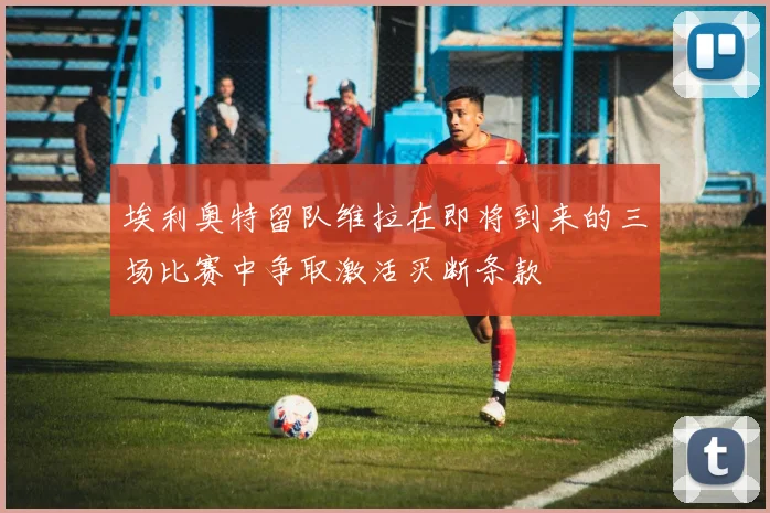 埃利奥特留队维拉在即将到来的三场比赛中争取激活买断条款