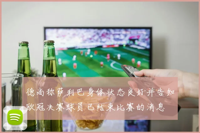 德尚称萨利巴身体状态良好并告知欧冠决赛球员已结束比赛的消息