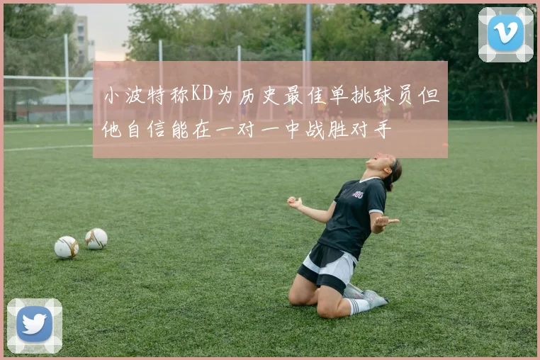 小波特称KD为历史最佳单挑球员但他自信能在一对一中战胜对手