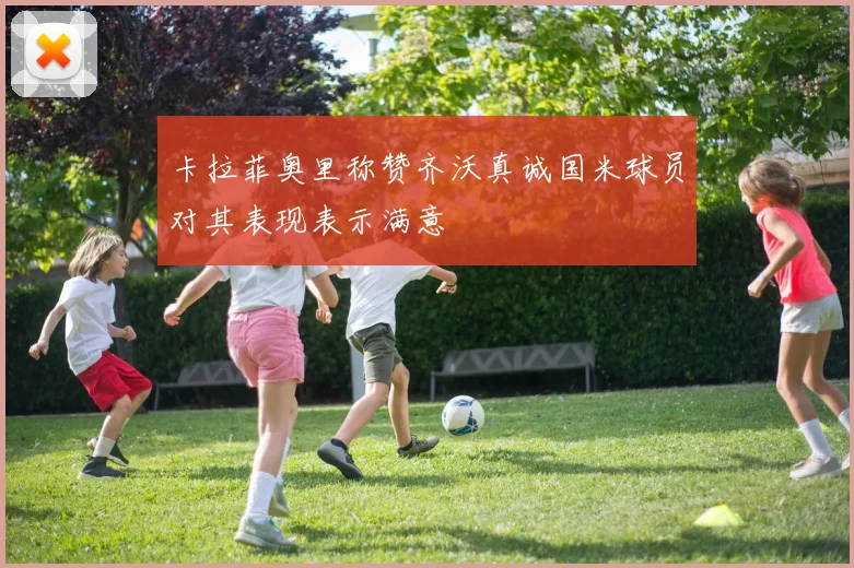 卡拉菲奥里称赞齐沃真诚国米球员对其表现表示满意