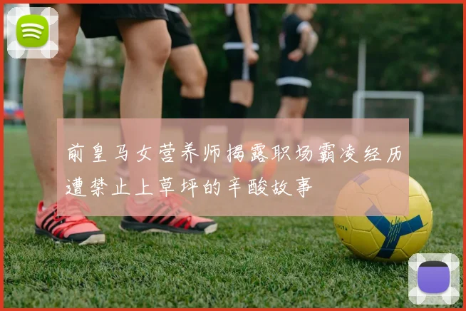 前皇马女营养师揭露职场霸凌经历遭禁止上草坪的辛酸故事