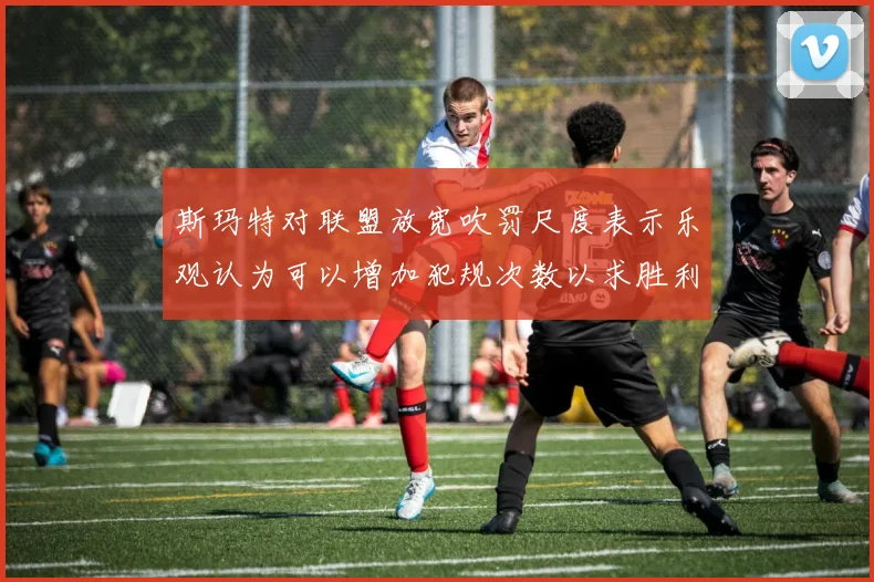 斯玛特对联盟放宽吹罚尺度表示乐观认为可以增加犯规次数以求胜利