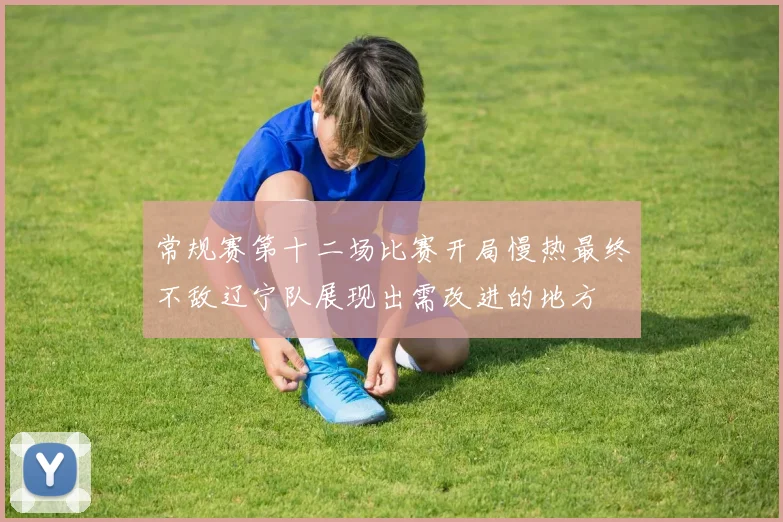 常规赛第十二场比赛开局慢热最终不敌辽宁队展现出需改进的地方