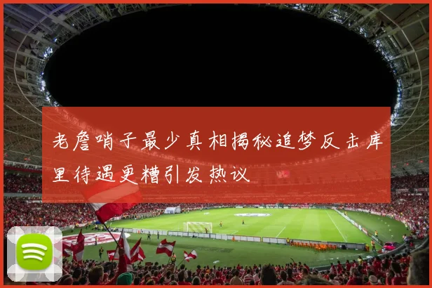 老詹哨子最少真相揭秘追梦反击库里待遇更糟引发热议