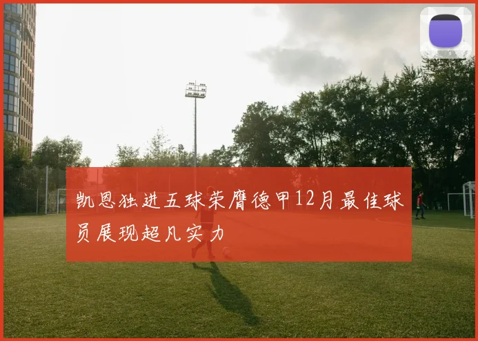 凯恩独进五球荣膺德甲12月最佳球员展现超凡实力